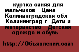 куртка синяя для мальчиков › Цена ­ 509 - Калининградская обл., Калининград г. Дети и материнство » Детская одежда и обувь   